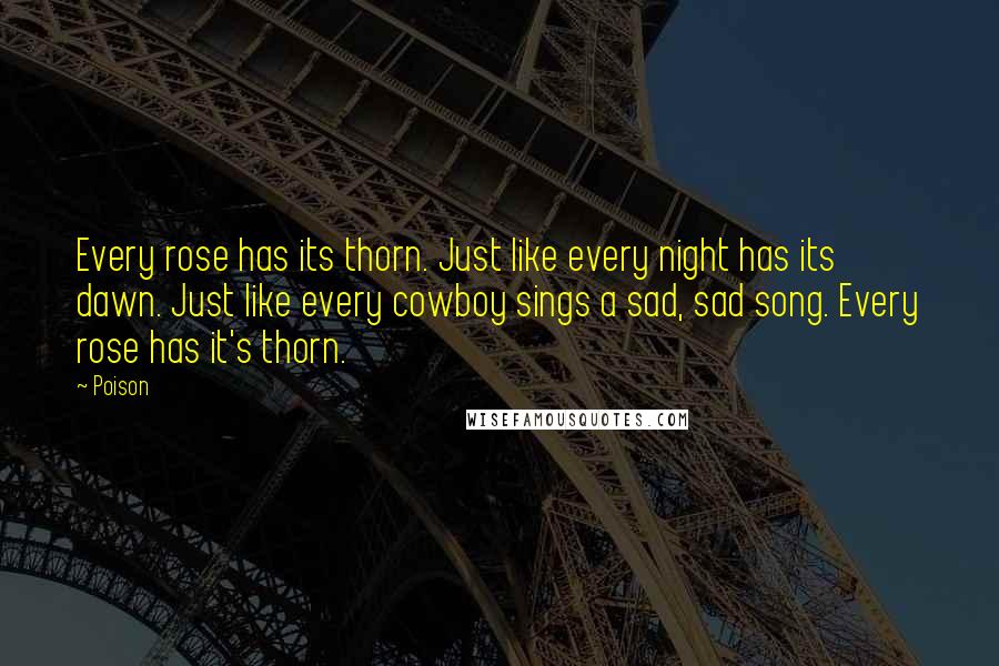 Poison Quotes: Every rose has its thorn. Just like every night has its dawn. Just like every cowboy sings a sad, sad song. Every rose has it's thorn.