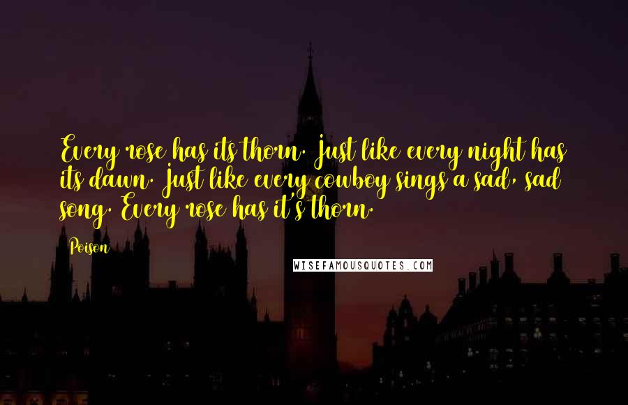 Poison Quotes: Every rose has its thorn. Just like every night has its dawn. Just like every cowboy sings a sad, sad song. Every rose has it's thorn.