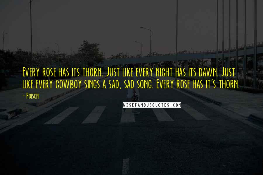 Poison Quotes: Every rose has its thorn. Just like every night has its dawn. Just like every cowboy sings a sad, sad song. Every rose has it's thorn.