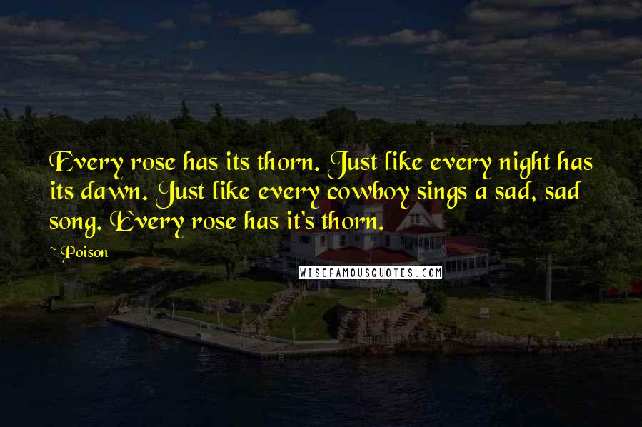 Poison Quotes: Every rose has its thorn. Just like every night has its dawn. Just like every cowboy sings a sad, sad song. Every rose has it's thorn.