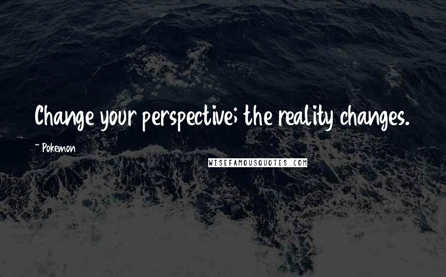 Pokemon Quotes: Change your perspective; the reality changes.
