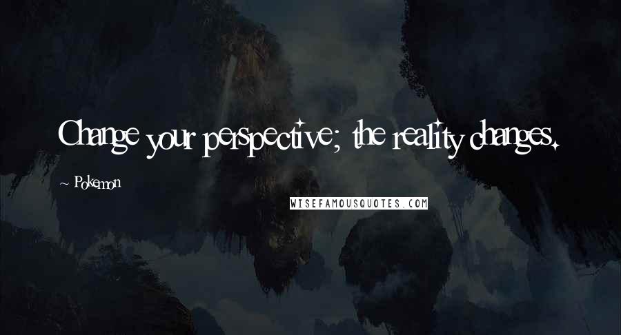 Pokemon Quotes: Change your perspective; the reality changes.