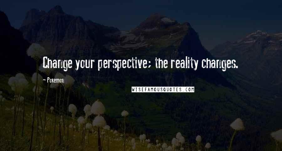 Pokemon Quotes: Change your perspective; the reality changes.