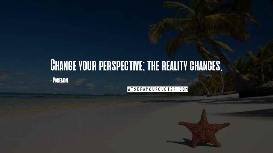 Pokemon Quotes: Change your perspective; the reality changes.