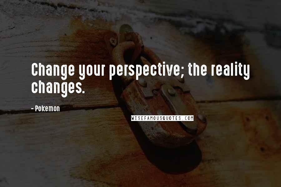 Pokemon Quotes: Change your perspective; the reality changes.
