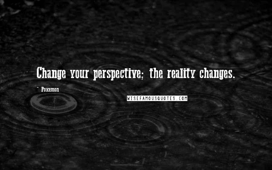 Pokemon Quotes: Change your perspective; the reality changes.