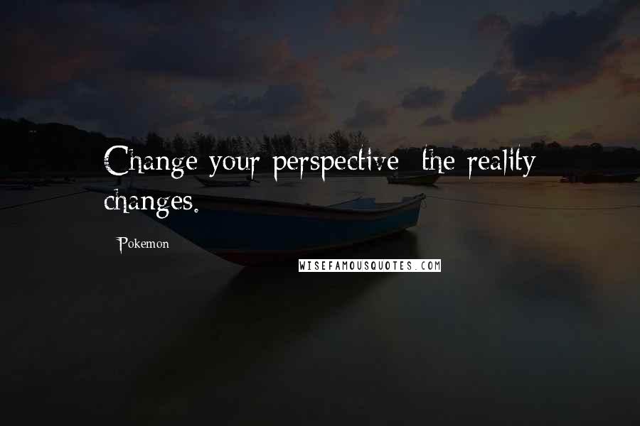 Pokemon Quotes: Change your perspective; the reality changes.