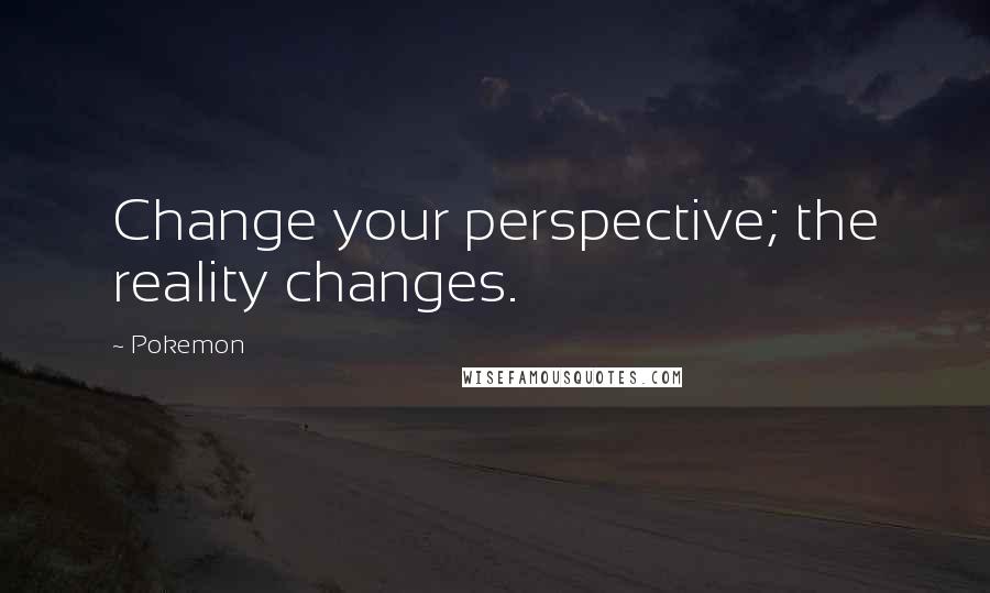 Pokemon Quotes: Change your perspective; the reality changes.