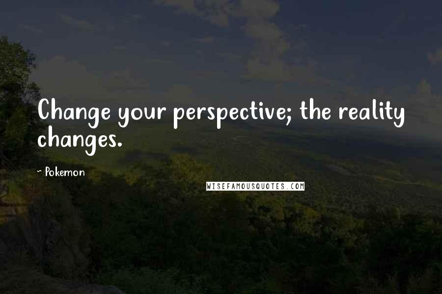 Pokemon Quotes: Change your perspective; the reality changes.