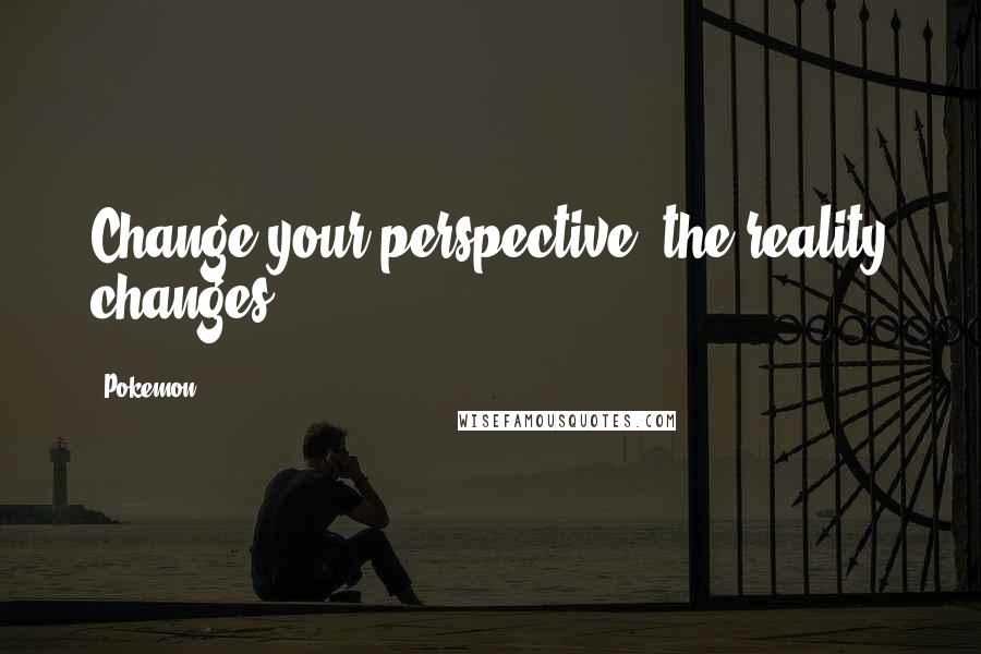 Pokemon Quotes: Change your perspective; the reality changes.