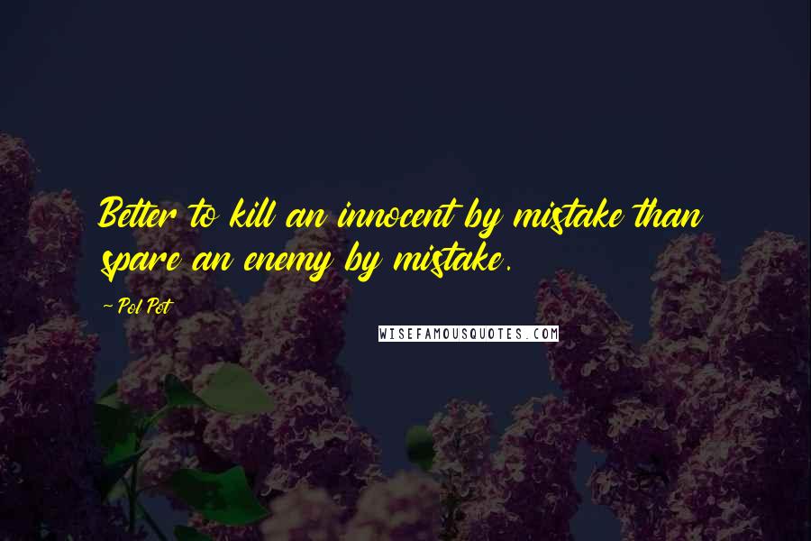 Pol Pot Quotes: Better to kill an innocent by mistake than spare an enemy by mistake.