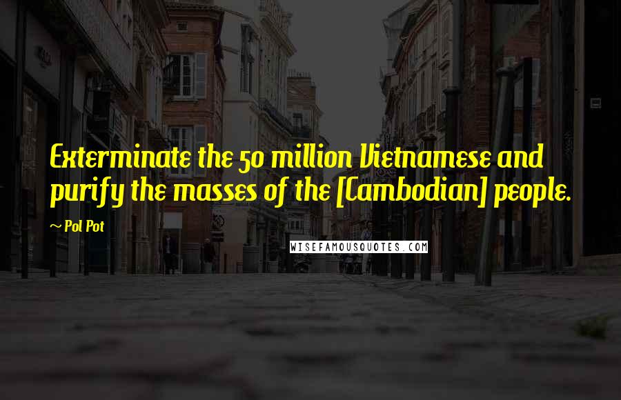 Pol Pot Quotes: Exterminate the 50 million Vietnamese and purify the masses of the [Cambodian] people.