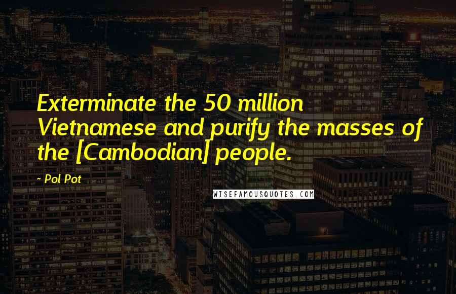 Pol Pot Quotes: Exterminate the 50 million Vietnamese and purify the masses of the [Cambodian] people.