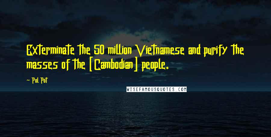 Pol Pot Quotes: Exterminate the 50 million Vietnamese and purify the masses of the [Cambodian] people.