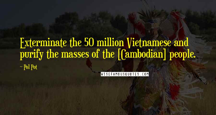 Pol Pot Quotes: Exterminate the 50 million Vietnamese and purify the masses of the [Cambodian] people.