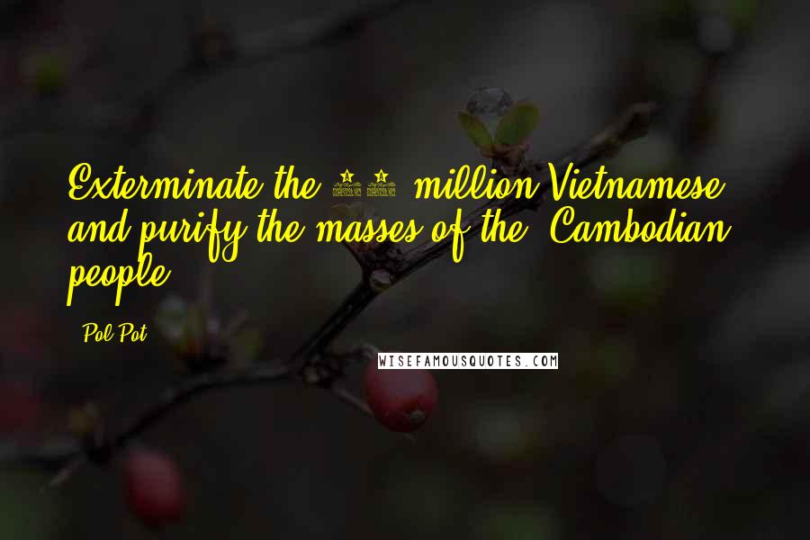 Pol Pot Quotes: Exterminate the 50 million Vietnamese and purify the masses of the [Cambodian] people.