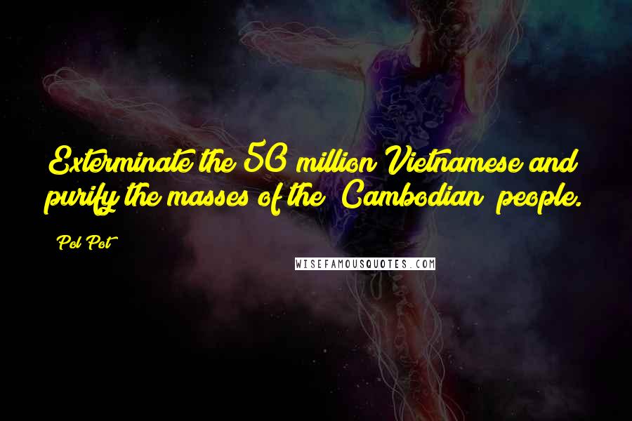 Pol Pot Quotes: Exterminate the 50 million Vietnamese and purify the masses of the [Cambodian] people.