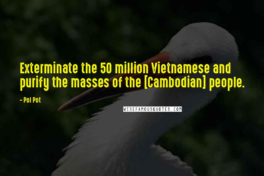 Pol Pot Quotes: Exterminate the 50 million Vietnamese and purify the masses of the [Cambodian] people.