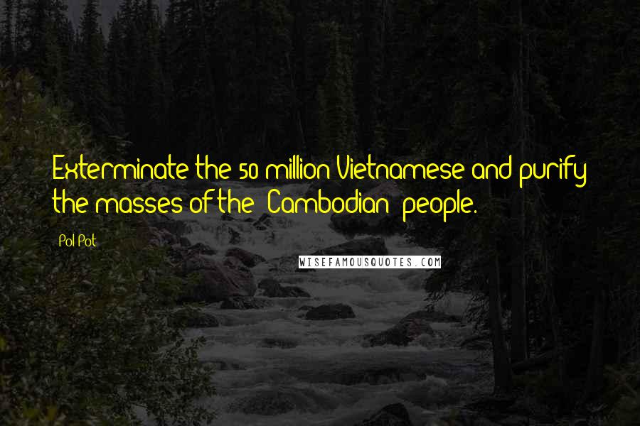 Pol Pot Quotes: Exterminate the 50 million Vietnamese and purify the masses of the [Cambodian] people.