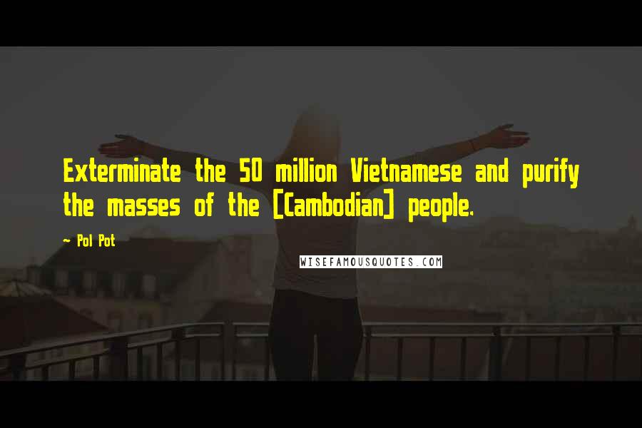 Pol Pot Quotes: Exterminate the 50 million Vietnamese and purify the masses of the [Cambodian] people.