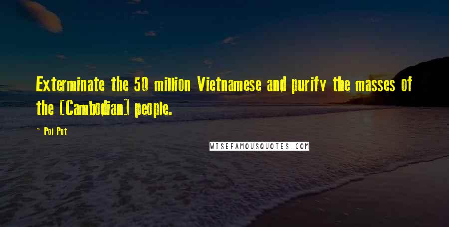 Pol Pot Quotes: Exterminate the 50 million Vietnamese and purify the masses of the [Cambodian] people.