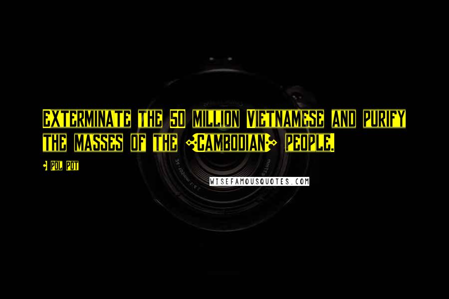 Pol Pot Quotes: Exterminate the 50 million Vietnamese and purify the masses of the [Cambodian] people.