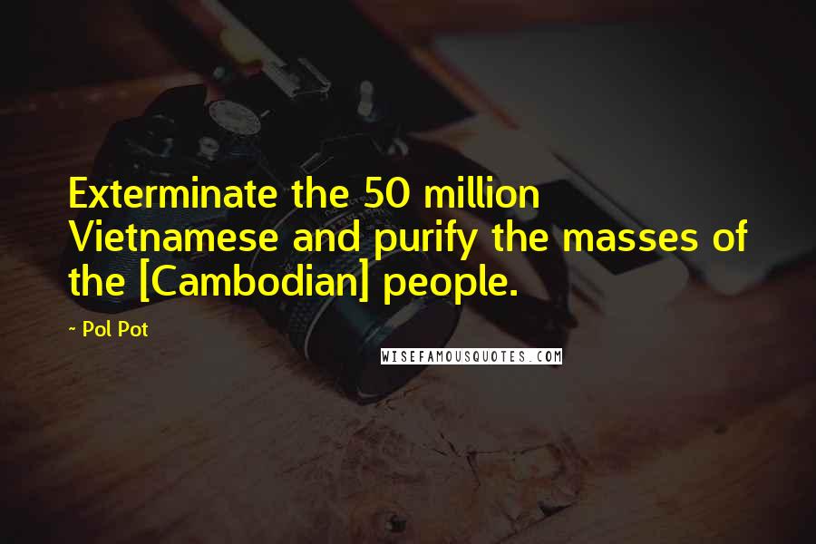 Pol Pot Quotes: Exterminate the 50 million Vietnamese and purify the masses of the [Cambodian] people.