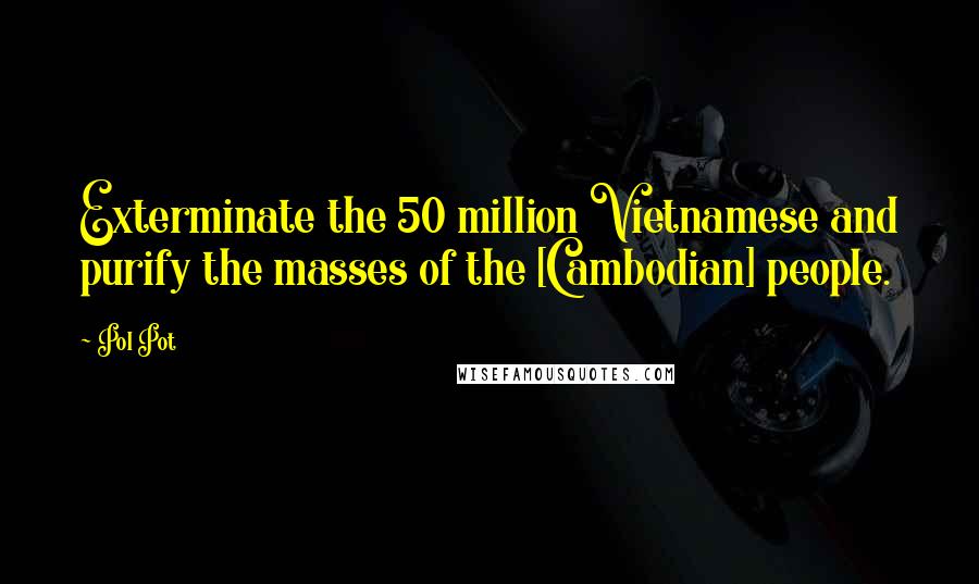 Pol Pot Quotes: Exterminate the 50 million Vietnamese and purify the masses of the [Cambodian] people.