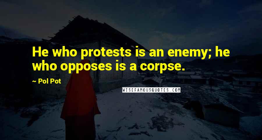 Pol Pot Quotes: He who protests is an enemy; he who opposes is a corpse.