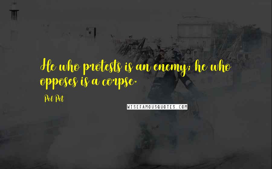 Pol Pot Quotes: He who protests is an enemy; he who opposes is a corpse.