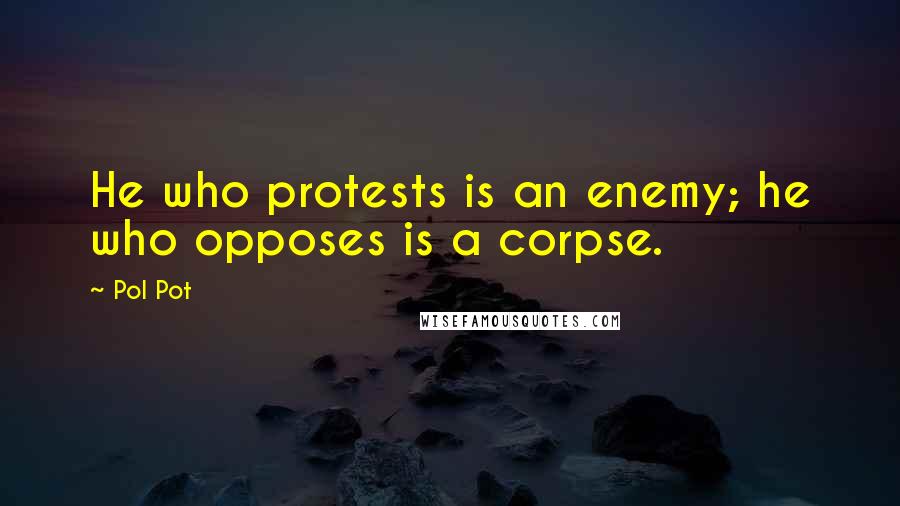 Pol Pot Quotes: He who protests is an enemy; he who opposes is a corpse.