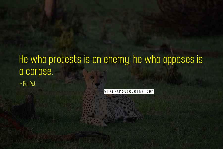 Pol Pot Quotes: He who protests is an enemy; he who opposes is a corpse.