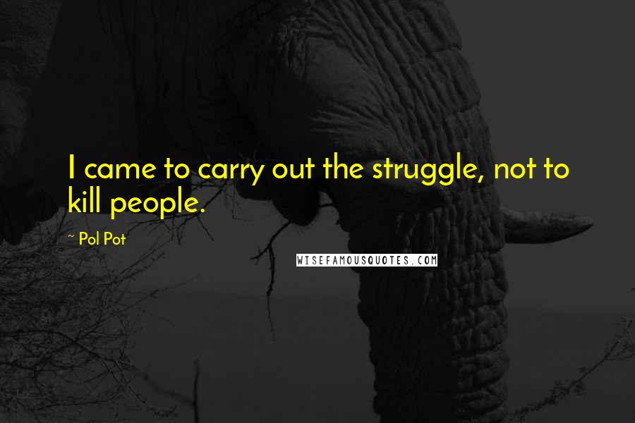 Pol Pot Quotes: I came to carry out the struggle, not to kill people.