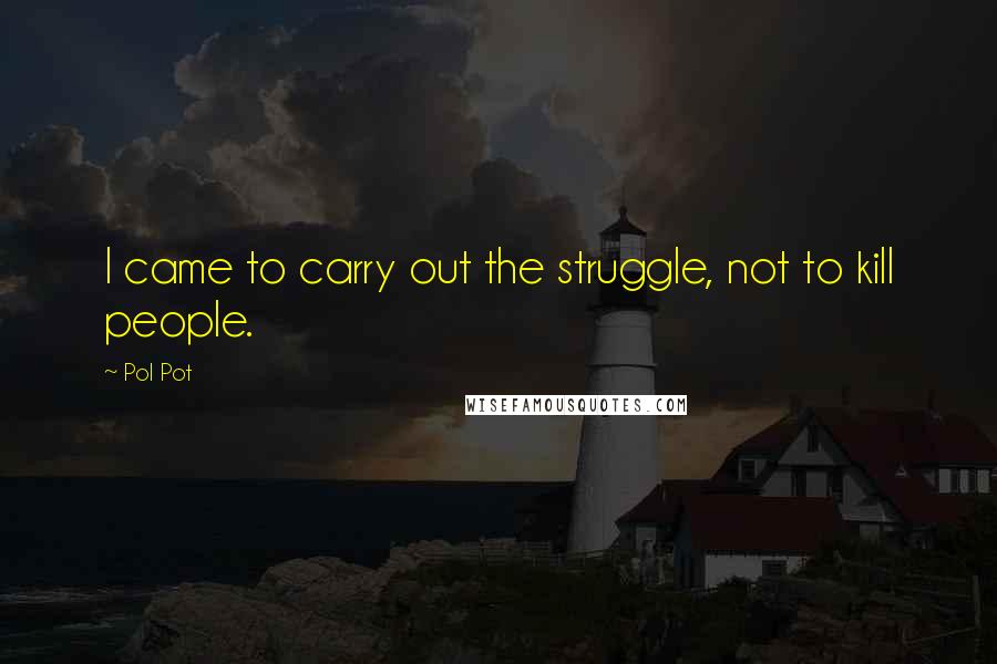 Pol Pot Quotes: I came to carry out the struggle, not to kill people.