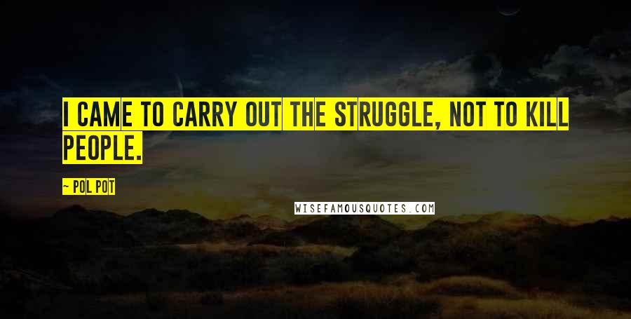 Pol Pot Quotes: I came to carry out the struggle, not to kill people.