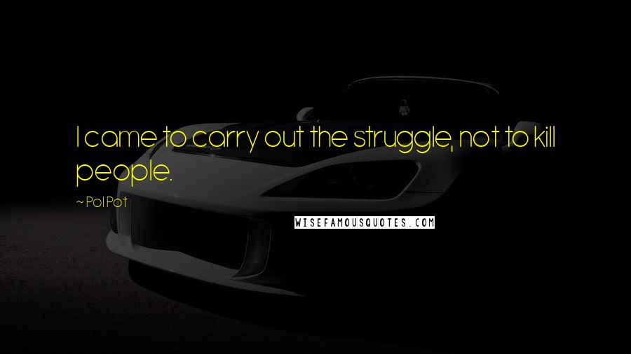 Pol Pot Quotes: I came to carry out the struggle, not to kill people.