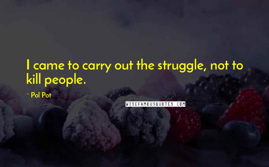Pol Pot Quotes: I came to carry out the struggle, not to kill people.