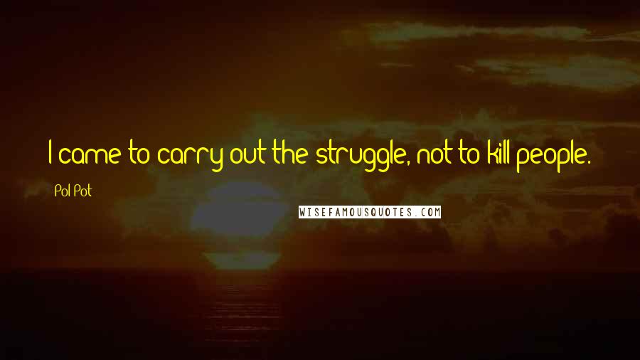 Pol Pot Quotes: I came to carry out the struggle, not to kill people.