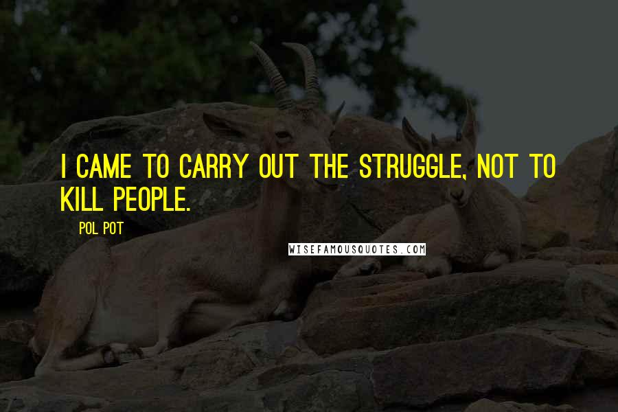 Pol Pot Quotes: I came to carry out the struggle, not to kill people.