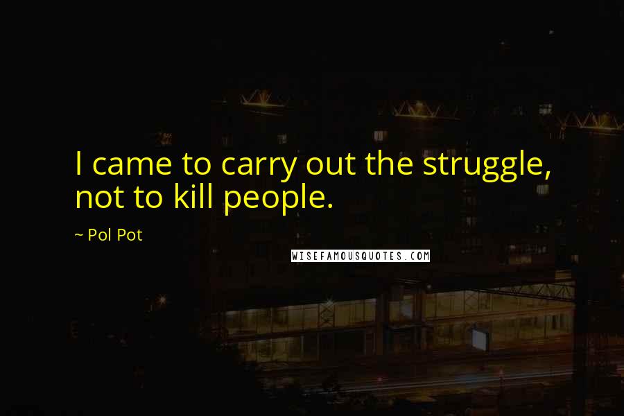Pol Pot Quotes: I came to carry out the struggle, not to kill people.