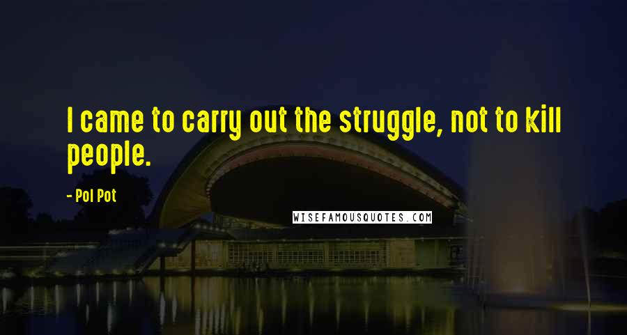 Pol Pot Quotes: I came to carry out the struggle, not to kill people.