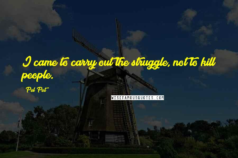 Pol Pot Quotes: I came to carry out the struggle, not to kill people.