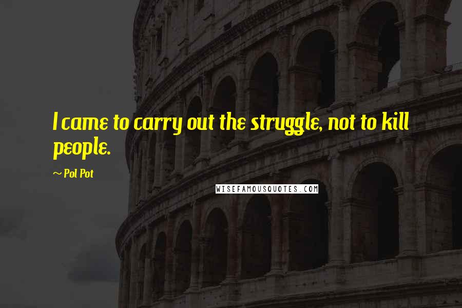 Pol Pot Quotes: I came to carry out the struggle, not to kill people.