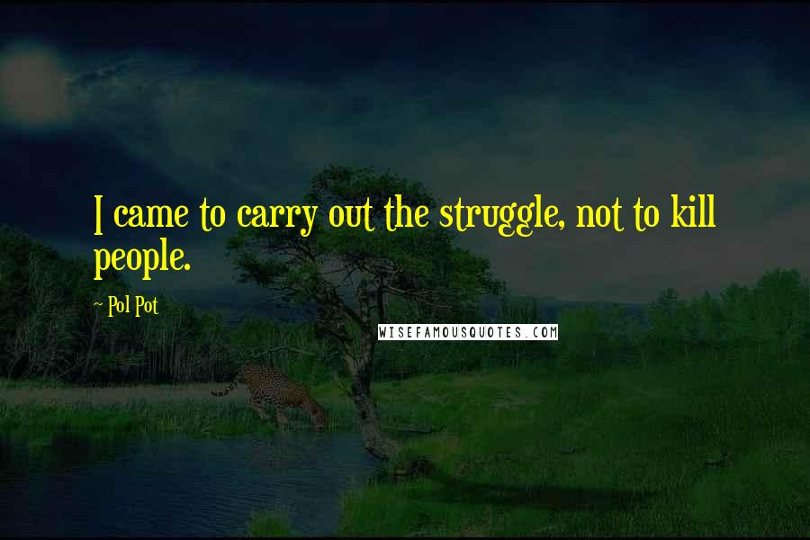 Pol Pot Quotes: I came to carry out the struggle, not to kill people.