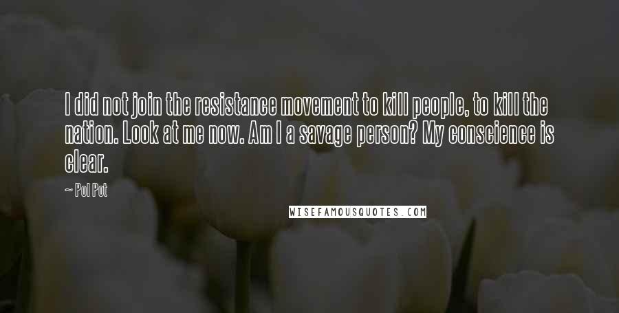 Pol Pot Quotes: I did not join the resistance movement to kill people, to kill the nation. Look at me now. Am I a savage person? My conscience is clear.