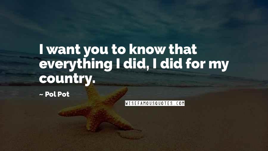 Pol Pot Quotes: I want you to know that everything I did, I did for my country.