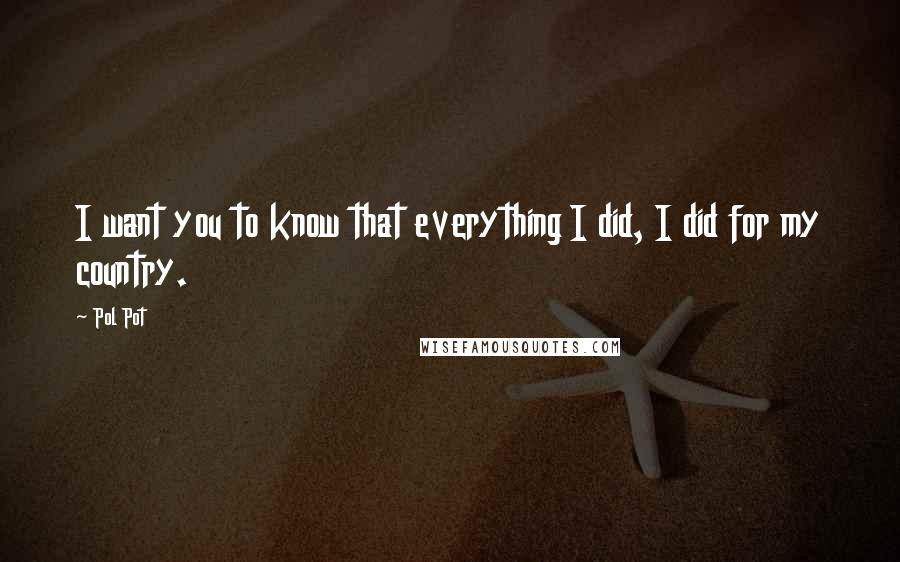 Pol Pot Quotes: I want you to know that everything I did, I did for my country.