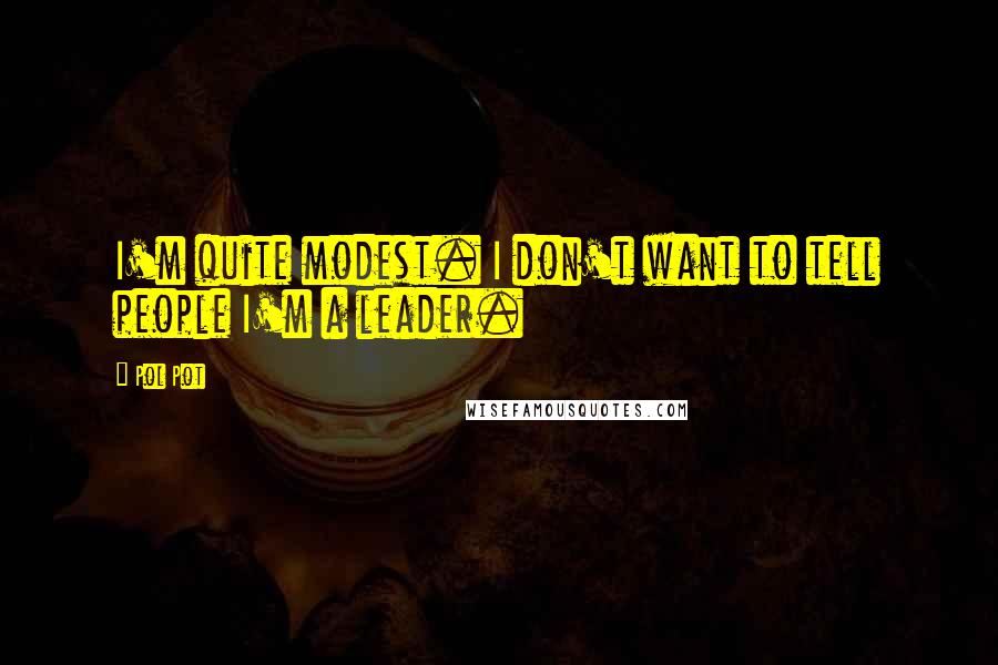Pol Pot Quotes: I'm quite modest. I don't want to tell people I'm a leader.