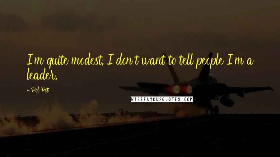 Pol Pot Quotes: I'm quite modest. I don't want to tell people I'm a leader.
