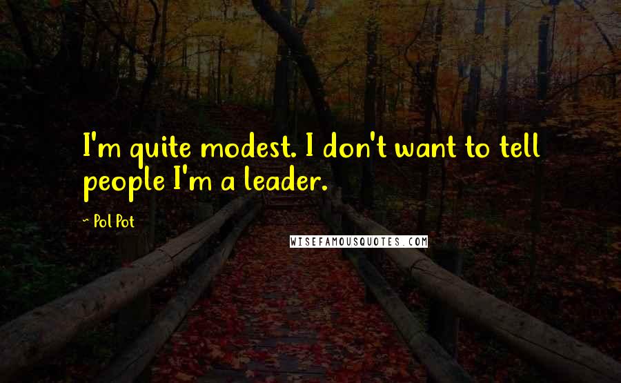 Pol Pot Quotes: I'm quite modest. I don't want to tell people I'm a leader.